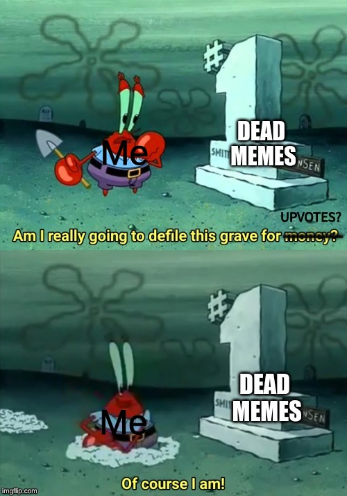 dead memes | Me; Me | image tagged in dead memes,memes,am i really going to defile this grave for money,mr krabs,dank memes,upvotes | made w/ Imgflip meme maker