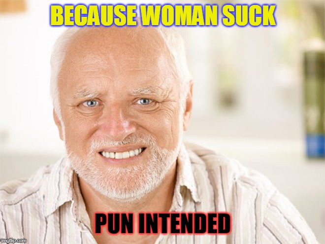 Awkward smiling old man | BECAUSE WOMAN SUCK; PUN INTENDED | image tagged in awkward smiling old man | made w/ Imgflip meme maker