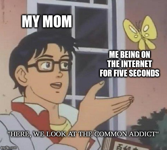 Is This A Pigeon Meme |  MY MOM; ME BEING ON THE INTERNET FOR FIVE SECONDS; "HERE, WE LOOK AT THE COMMON ADDICT" | image tagged in memes,is this a pigeon | made w/ Imgflip meme maker