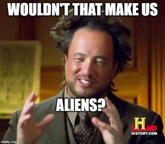 Ancient Aliens Meme | WOULDN'T THAT MAKE US ALIENS? | image tagged in memes,ancient aliens | made w/ Imgflip meme maker