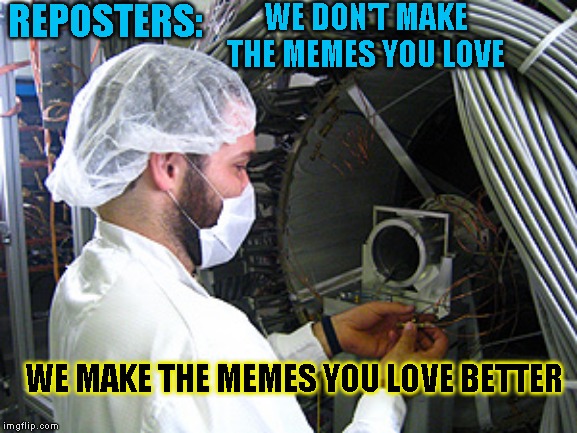 If you remember the old BASF commercials, this is for you | REPOSTERS:; WE DON'T MAKE THE MEMES YOU LOVE; WE MAKE THE MEMES YOU LOVE BETTER | image tagged in just a joke,showing my age | made w/ Imgflip meme maker
