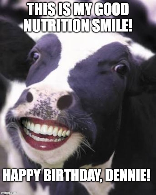 Laughing Cow | THIS IS MY GOOD NUTRITION SMILE! HAPPY BIRTHDAY, DENNIE! | image tagged in laughing cow | made w/ Imgflip meme maker