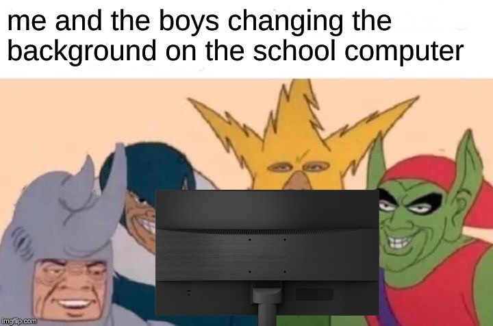 everyone used to do this in class. | me and the boys changing the background on the school computer | image tagged in memes,me and the boys,computers,school,dank memes,technology | made w/ Imgflip meme maker