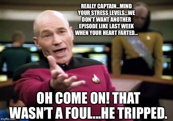 Picard Wtf Meme | REALLY CAPTAIN...MIND YOUR STRESS LEVELS...WE DON’T WANT ANOTHER EPISODE LIKE LAST WEEK WHEN YOUR HEART FARTED... OH COME ON! THAT WASN’T A FOUL...HE TRIPPED. | image tagged in memes,picard wtf | made w/ Imgflip meme maker