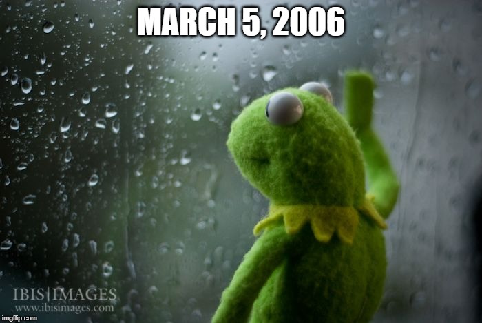March 5, 2006 | MARCH 5, 2006 | image tagged in kermit window | made w/ Imgflip meme maker