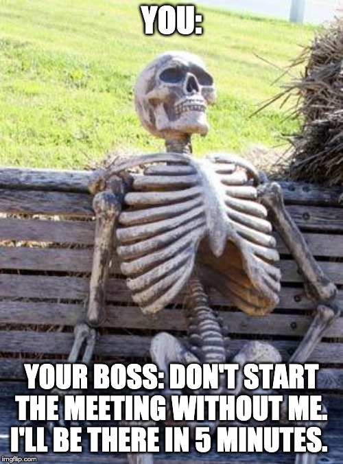 Waiting Skeleton Meme | YOU:; YOUR BOSS: DON'T START THE MEETING WITHOUT ME. I'LL BE THERE IN 5 MINUTES. | image tagged in memes,waiting skeleton | made w/ Imgflip meme maker