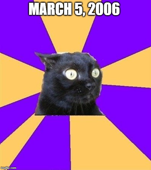 March 5, 2006 | MARCH 5, 2006 | image tagged in anxiety cat | made w/ Imgflip meme maker