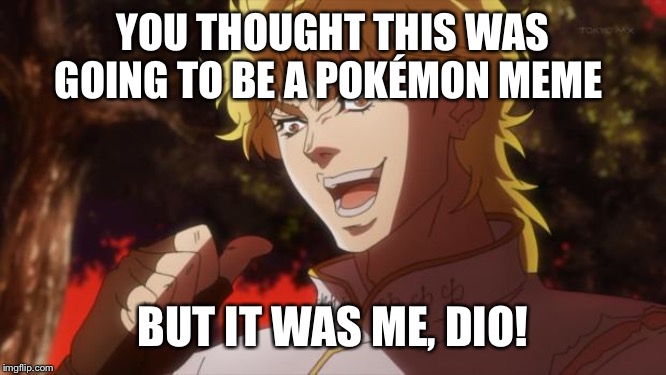 But it was me Dio | YOU THOUGHT THIS WAS GOING TO BE A POKÉMON MEME; BUT IT WAS ME, DIO! | image tagged in but it was me dio | made w/ Imgflip meme maker