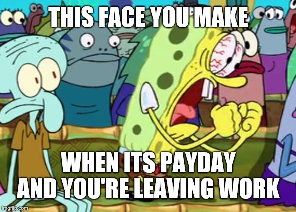 Spongebob Yes | THIS FACE YOU MAKE; WHEN ITS PAYDAY AND YOU'RE LEAVING WORK | image tagged in spongebob yes | made w/ Imgflip meme maker