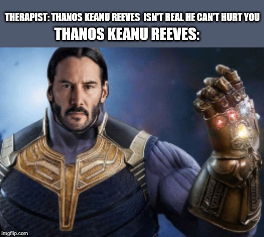 THERAPIST: THANOS KEANU REEVES  ISN'T REAL HE CAN'T HURT YOU; THANOS KEANU REEVES: | image tagged in therapist,keanu reeves,thanos,real,hurt,you | made w/ Imgflip meme maker