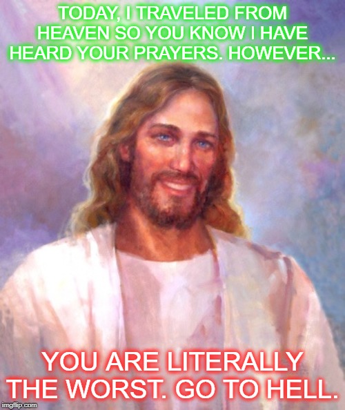 Jesus be keepin it real | TODAY, I TRAVELED FROM HEAVEN SO YOU KNOW I HAVE HEARD YOUR PRAYERS. HOWEVER... YOU ARE LITERALLY THE WORST. GO TO HELL. | image tagged in memes,smiling jesus | made w/ Imgflip meme maker
