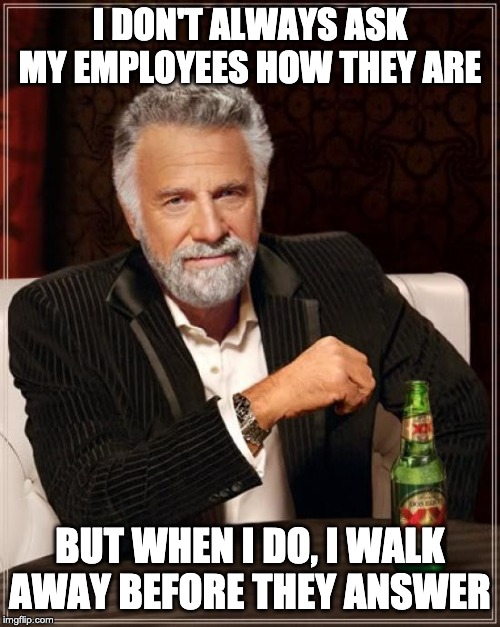 The Most Interesting Man In The World Meme | I DON'T ALWAYS ASK MY EMPLOYEES HOW THEY ARE; BUT WHEN I DO, I WALK AWAY BEFORE THEY ANSWER | image tagged in memes,the most interesting man in the world | made w/ Imgflip meme maker