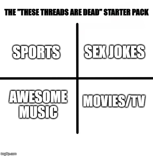 Can We Revive Them? | THE "THESE THREADS ARE DEAD" STARTER PACK; SPORTS; SEX JOKES; AWESOME MUSIC; MOVIES/TV | image tagged in memes,blank starter pack | made w/ Imgflip meme maker