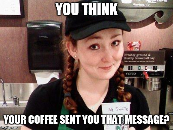 Starbucks Barista | YOU THINK YOUR COFFEE SENT YOU THAT MESSAGE? | image tagged in starbucks barista | made w/ Imgflip meme maker