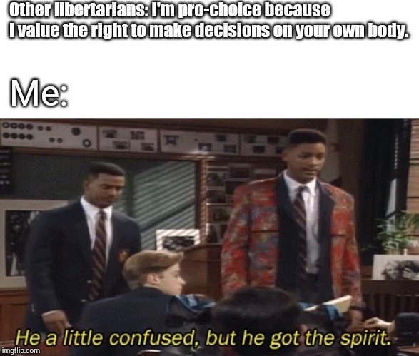 Fresh prince He a little confused, but he got the spirit. | Other libertarians: I'm pro-choice because I value the right to make decisions on your own body. Me: | image tagged in fresh prince he a little confused but he got the spirit | made w/ Imgflip meme maker