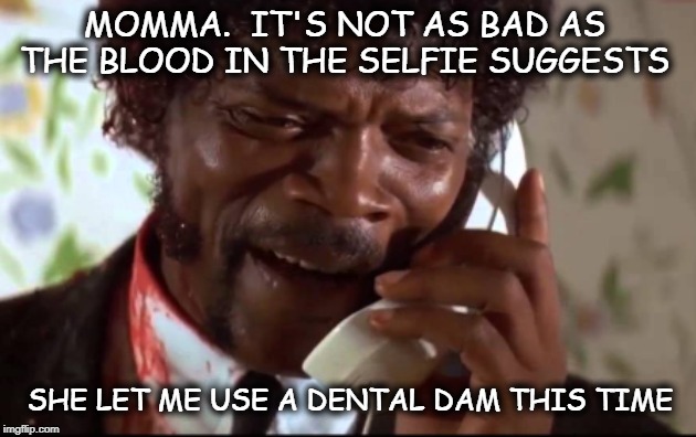 MOMMAS ALWAYS BE WORRIED | MOMMA.  IT'S NOT AS BAD AS THE BLOOD IN THE SELFIE SUGGESTS; SHE LET ME USE A DENTAL DAM THIS TIME | image tagged in shit negro | made w/ Imgflip meme maker