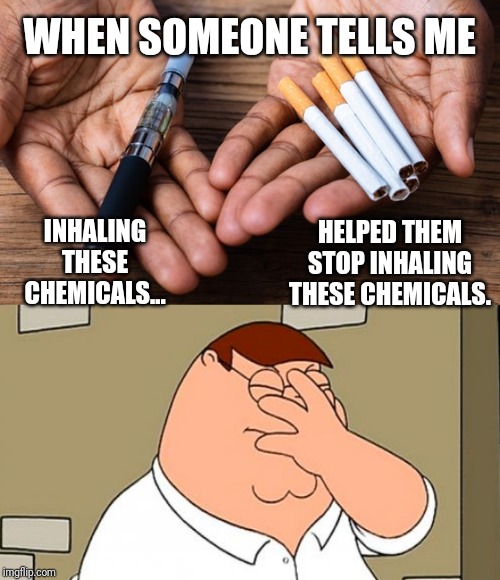 Smh... | WHEN SOMEONE TELLS ME; HELPED THEM STOP INHALING THESE CHEMICALS. INHALING THESE CHEMICALS... | image tagged in family guy face palm,smoking,cigarettes,vaping | made w/ Imgflip meme maker