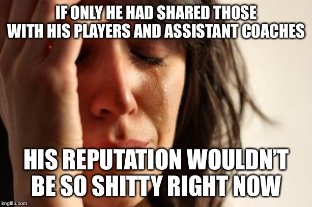 First World Problems Meme | IF ONLY HE HAD SHARED THOSE WITH HIS PLAYERS AND ASSISTANT COACHES HIS REPUTATION WOULDN’T BE SO SHITTY RIGHT NOW | image tagged in memes,first world problems | made w/ Imgflip meme maker