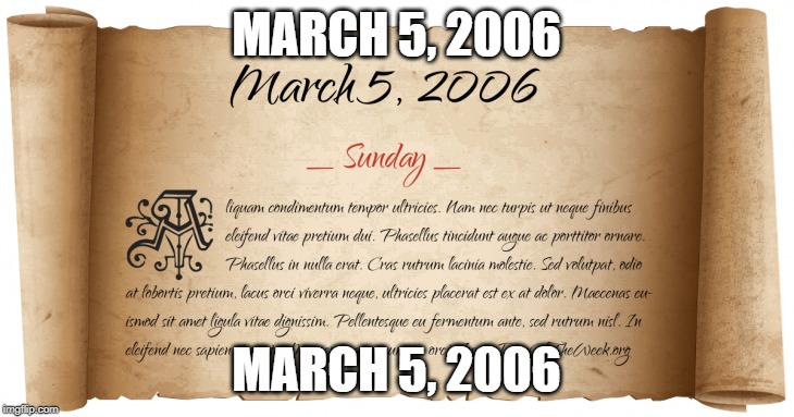 March 5, 2006 | MARCH 5, 2006; MARCH 5, 2006 | image tagged in march 5 2006 | made w/ Imgflip meme maker