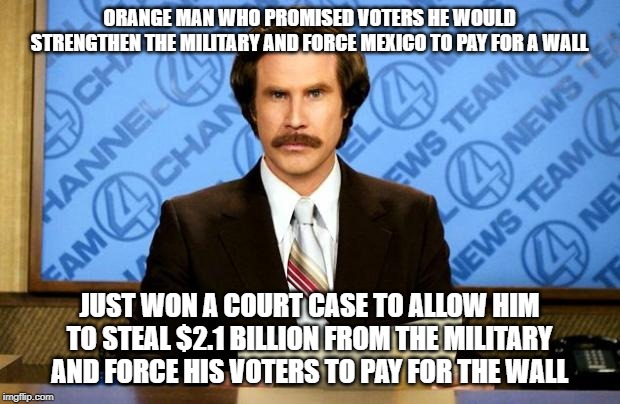 Breaking News | ORANGE MAN WHO PROMISED VOTERS HE WOULD STRENGTHEN THE MILITARY AND FORCE MEXICO TO PAY FOR A WALL; JUST WON A COURT CASE TO ALLOW HIM TO STEAL $2.1 BILLION FROM THE MILITARY AND FORCE HIS VOTERS TO PAY FOR THE WALL | image tagged in breaking news,conservatives,conservative logic,conservative hypocrisy,trump wall | made w/ Imgflip meme maker