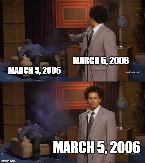March 5, 2006 | MARCH 5, 2006; MARCH 5, 2006; MARCH 5, 2006 | image tagged in memes,who killed hannibal | made w/ Imgflip meme maker