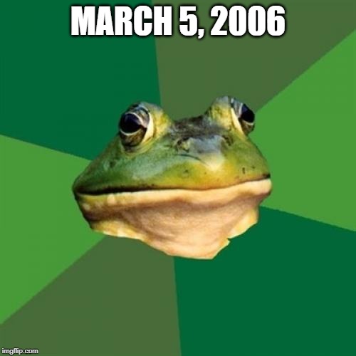 March 5, 2006 | MARCH 5, 2006 | image tagged in memes,foul bachelor frog | made w/ Imgflip meme maker
