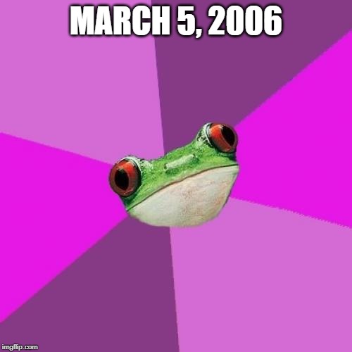 March 5, 2006 | MARCH 5, 2006 | image tagged in memes,foul bachelorette frog | made w/ Imgflip meme maker