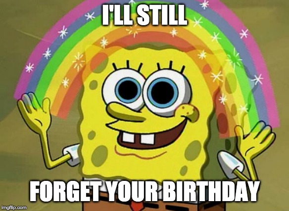 Imagination Spongebob Meme | I'LL STILL FORGET YOUR BIRTHDAY | image tagged in memes,imagination spongebob | made w/ Imgflip meme maker
