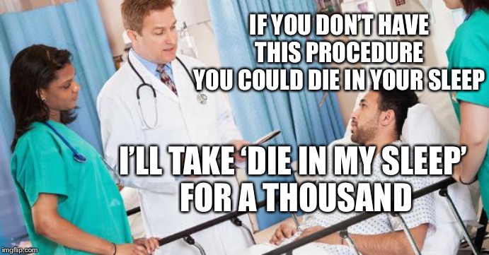 doctor | IF YOU DON’T HAVE THIS PROCEDURE
YOU COULD DIE IN YOUR SLEEP; I’LL TAKE ‘DIE IN MY SLEEP’
 FOR A THOUSAND | image tagged in doctor | made w/ Imgflip meme maker