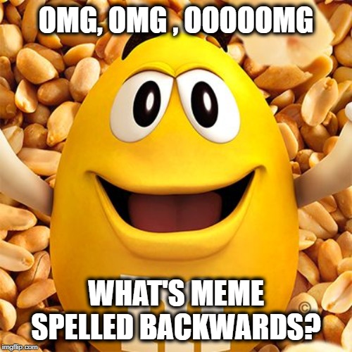 Corny but, true | OMG, OMG , OOOOOMG; WHAT'S MEME SPELLED BACKWARDS? | image tagged in peanut mm | made w/ Imgflip meme maker