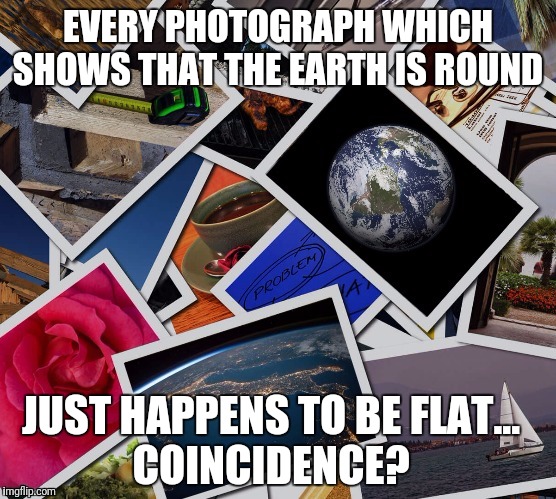 Flat is where it's at | EVERY PHOTOGRAPH WHICH SHOWS THAT THE EARTH IS ROUND; JUST HAPPENS TO BE FLAT...
COINCIDENCE? | image tagged in flat earth,conspiracy,truth | made w/ Imgflip meme maker