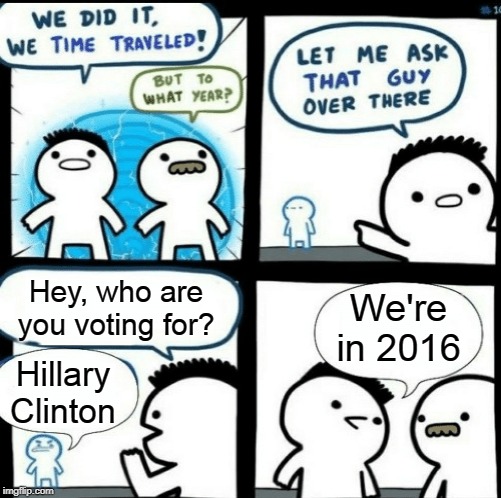 Time travelled but to what year | Hey, who are you voting for? We're in 2016; Hillary Clinton | image tagged in time travelled but to what year,memes,funny,democrats,hillary clinton 2016,political meme | made w/ Imgflip meme maker