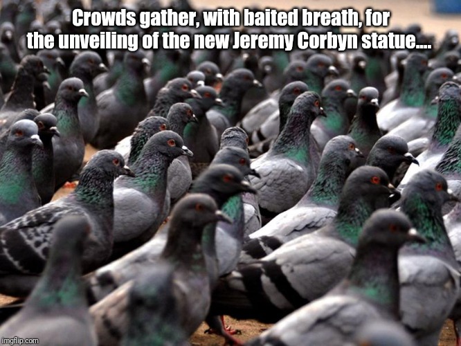 Crowds gather, with baited breath, for the unveiling of the new Jeremy Corbyn statue.... | image tagged in jeremy corbyn | made w/ Imgflip meme maker