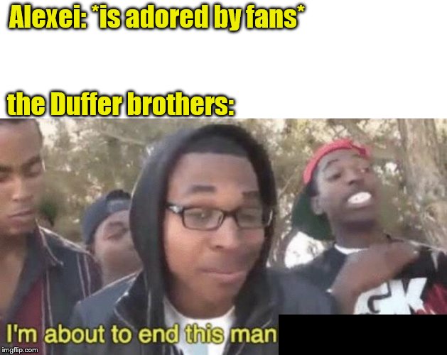 I’m about to end this man’s whole career | Alexei: *is adored by fans*; the Duffer brothers: | image tagged in im about to end this mans whole career | made w/ Imgflip meme maker