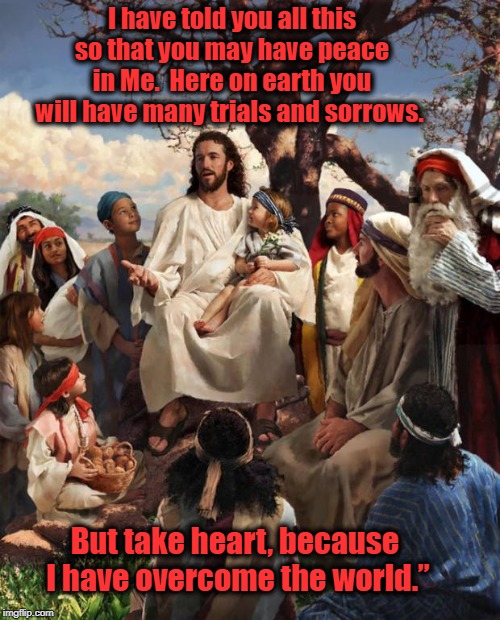 Story Time Jesus | I have told you all this so that you may have peace in Me.  Here on earth you will have many trials and sorrows. But take heart, because 
I  | image tagged in story time jesus | made w/ Imgflip meme maker