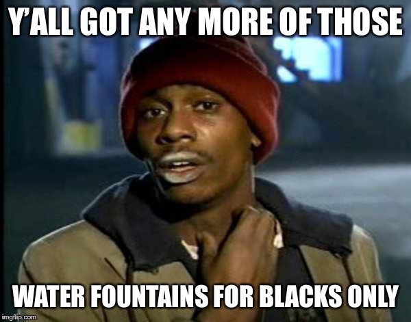Y’all got anymore of them | Y’ALL GOT ANY MORE OF THOSE WATER FOUNTAINS FOR BLACKS ONLY | image tagged in yall got anymore of them | made w/ Imgflip meme maker