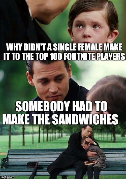 Finding Neverland Meme | WHY DIDN'T A SINGLE FEMALE MAKE IT TO THE TOP 100 FORTNITE PLAYERS; SOMEBODY HAD TO MAKE THE SANDWICHES | image tagged in memes,finding neverland | made w/ Imgflip meme maker