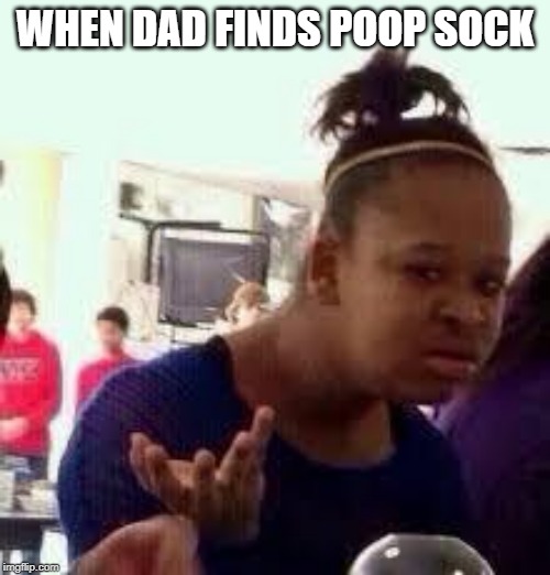 Bruh | WHEN DAD FINDS POOP SOCK | image tagged in bruh | made w/ Imgflip meme maker