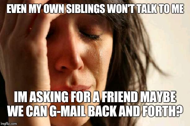 First World Problems | EVEN MY OWN SIBLINGS WON'T TALK TO ME; IM ASKING FOR A FRIEND MAYBE WE CAN G-MAIL BACK AND FORTH? | image tagged in memes,first world problems | made w/ Imgflip meme maker