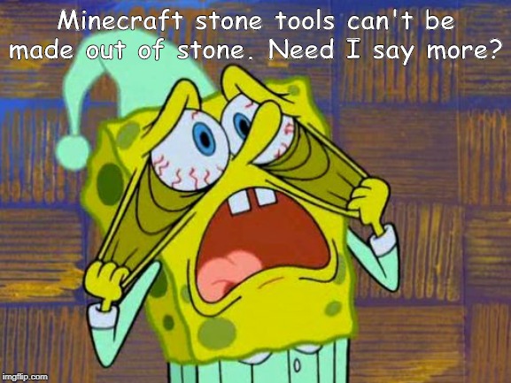 spongebob stressed | Minecraft stone tools can't be made out of stone. Need I say more? | image tagged in spongebob stressed,minecraft,mildly infuriating | made w/ Imgflip meme maker