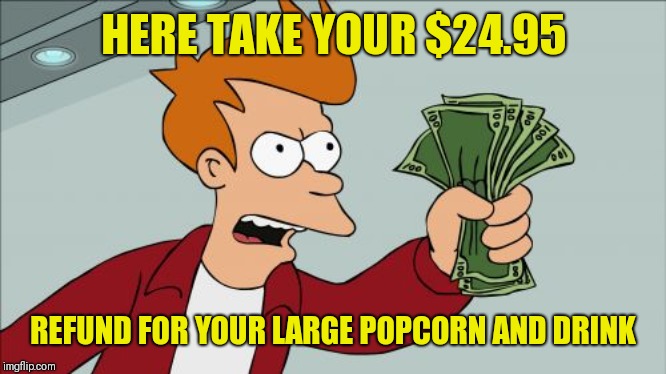 Shut Up And Take My Money Fry Meme | HERE TAKE YOUR $24.95 REFUND FOR YOUR LARGE POPCORN AND DRINK | image tagged in memes,shut up and take my money fry | made w/ Imgflip meme maker