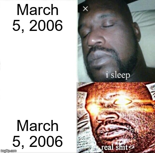 March 5, 2006 | March 5, 2006; March 5, 2006 | image tagged in memes,sleeping shaq | made w/ Imgflip meme maker