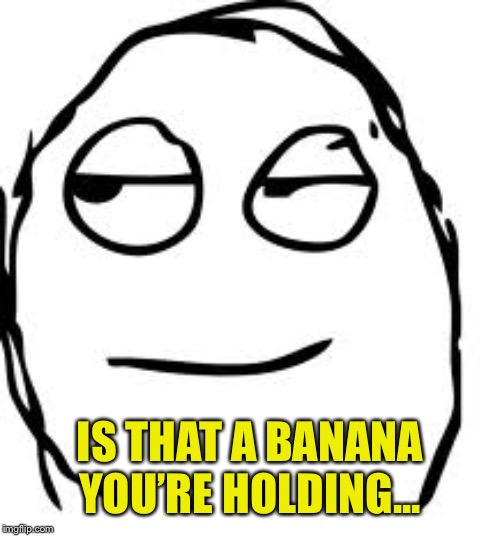 Smirk Rage Face Meme | IS THAT A BANANA YOU’RE HOLDING... | image tagged in memes,smirk rage face | made w/ Imgflip meme maker