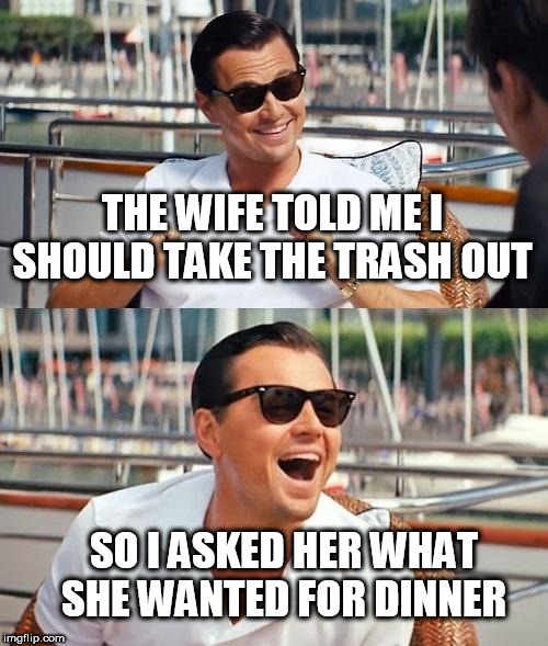 Leonardo Dicaprio Wolf Of Wall Street | THE WIFE TOLD ME I SHOULD TAKE THE TRASH OUT; SO I ASKED HER WHAT SHE WANTED FOR DINNER | image tagged in memes,leonardo dicaprio wolf of wall street | made w/ Imgflip meme maker