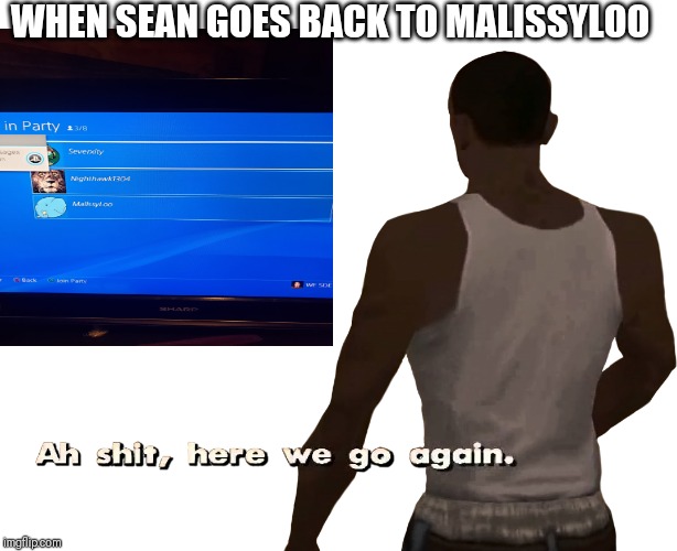 Oh shit here we go again | WHEN SEAN GOES BACK TO MALISSYLOO | image tagged in oh shit here we go again | made w/ Imgflip meme maker