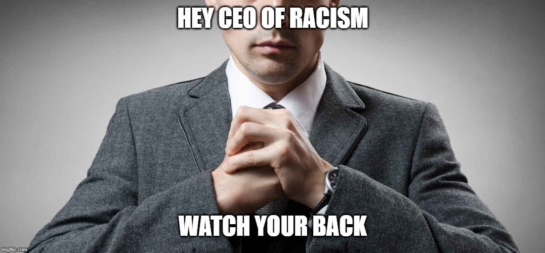 cant get on reddit so making them here | HEY CEO OF RACISM; WATCH YOUR BACK | image tagged in memes | made w/ Imgflip meme maker