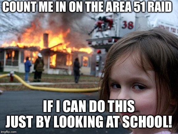 Disaster Girl | COUNT ME IN ON THE AREA 51 RAID; IF I CAN DO THIS JUST BY LOOKING AT SCHOOL! | image tagged in memes,disaster girl | made w/ Imgflip meme maker