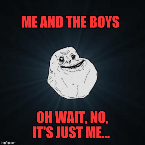 Forever Alone | ME AND THE BOYS; OH WAIT, NO, IT'S JUST ME... | image tagged in memes,forever alone,me and the boys,jbmemegeek | made w/ Imgflip meme maker