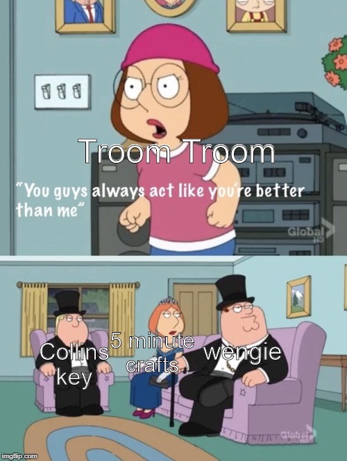 Meg family guy you always act you are better than me | Troom Troom; Collins key; 5 minute crafts; wengie | image tagged in meg family guy you always act you are better than me | made w/ Imgflip meme maker