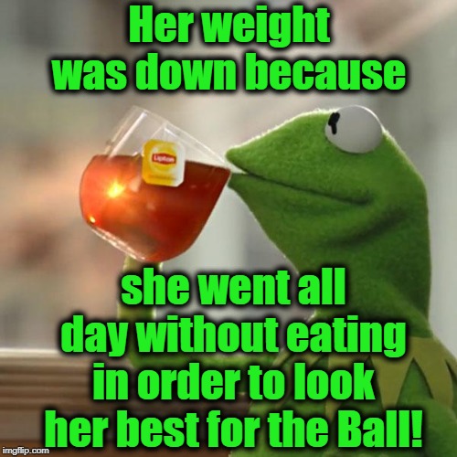 But That's None Of My Business Meme | Her weight was down because she went all day without eating in order to look her best for the Ball! | image tagged in memes,but thats none of my business,kermit the frog | made w/ Imgflip meme maker